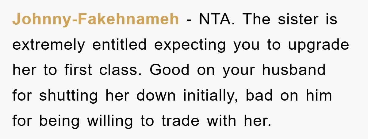 Johnny-Fakehnameh - NTA. The sister is extremely entitled expecting you to upgrade her to first class. Good on your husband for shutting her down initially, bad on him for being...