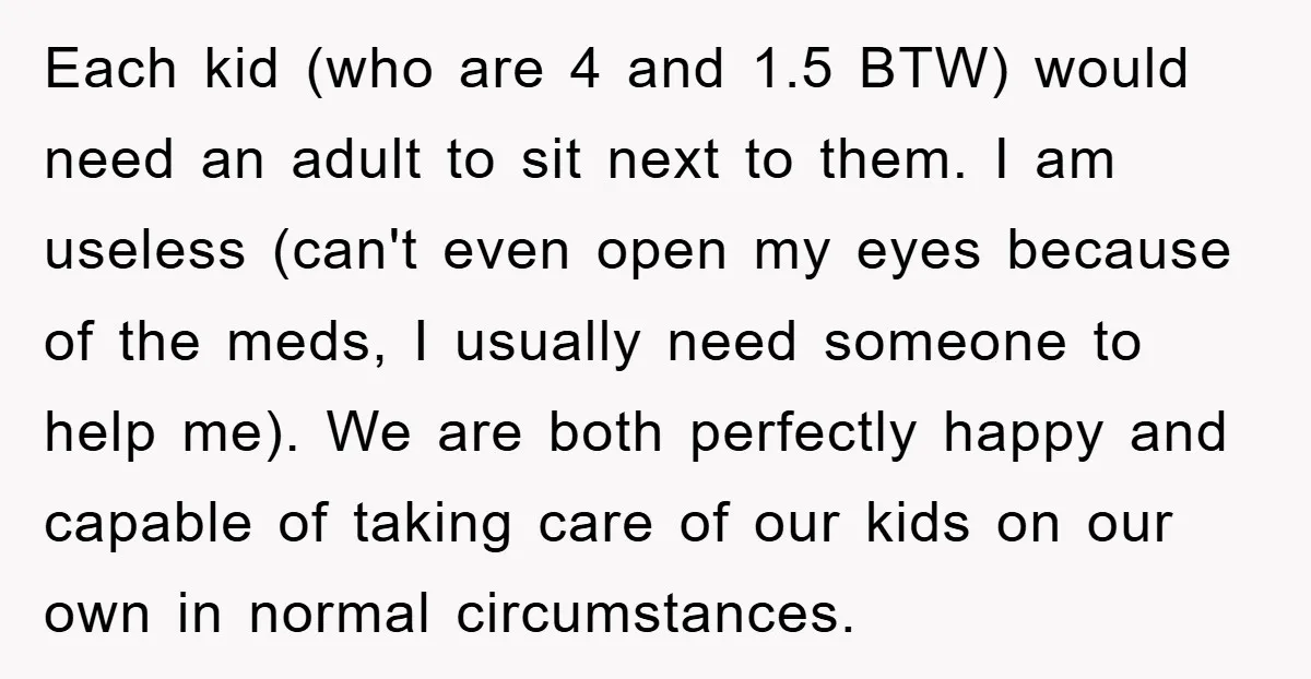 Each kid (who are 4 and 1.5 BTW) would need an adult to sit next to them. I am useless (can't even open my eyes because of the meds, I...