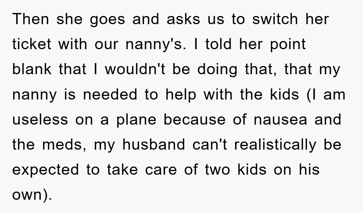 Then she goes and asks us to switch her ticket with our nanny's. I told her point blank that I wouldn't be doing that, that my nanny is needed to...