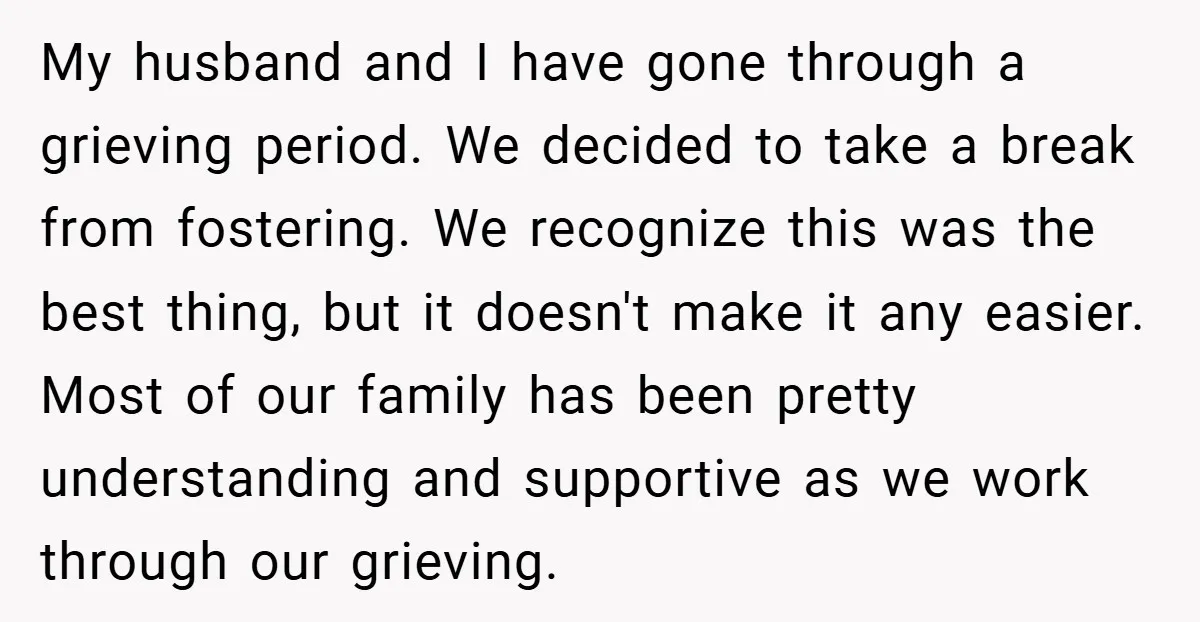 My husband and I have gone through a grieving period. We decided to take a break from fostering. We recognize this was the best thing, but it doesn't make it...