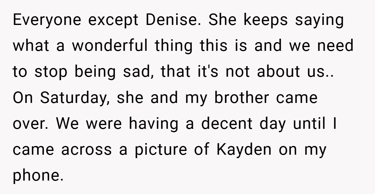 Everyone except Denise. She keeps saying what a wonderful thing this is and we need to stop being sad, that it's not about us.. On Saturday, she and my brother...