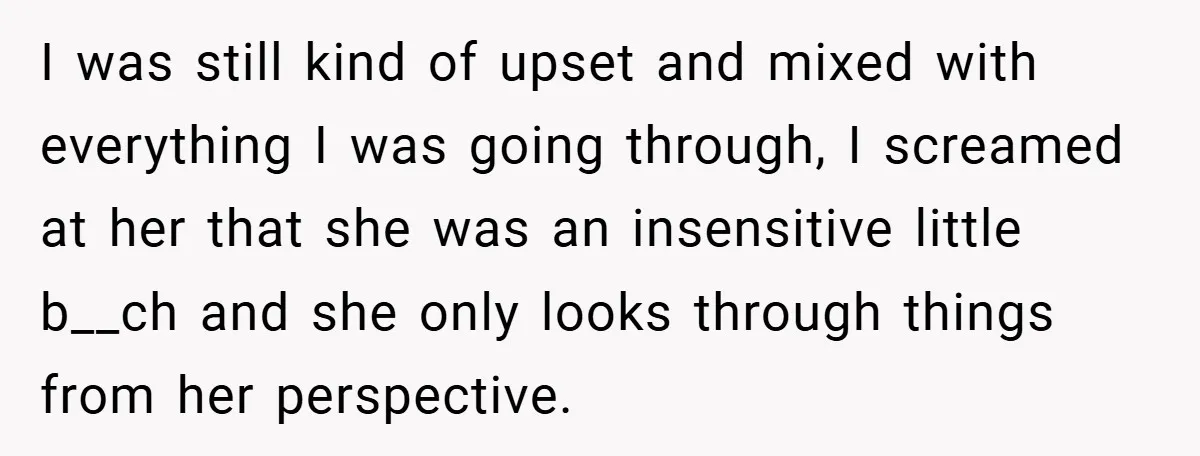 I was still kind of upset and mixed with everything I was going through, I screamed at her that she was an insensitive little b__ch and she only looks through...