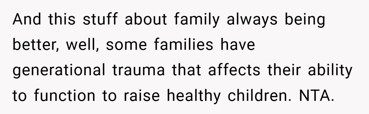 And this stuff about family always being better, well, some families have generational trauma that affects their ability to function to raise healthy children. NTA.