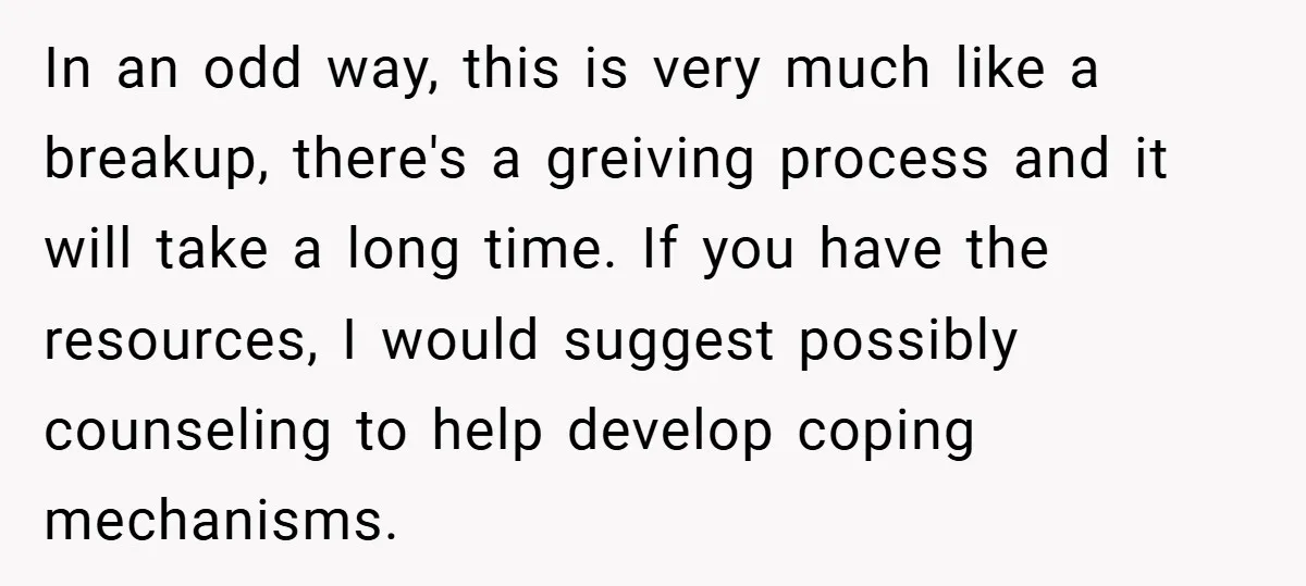 In an odd way, this is very much like a breakup, there's a greiving process and it will take a long time. If you have the resources, I would suggest...