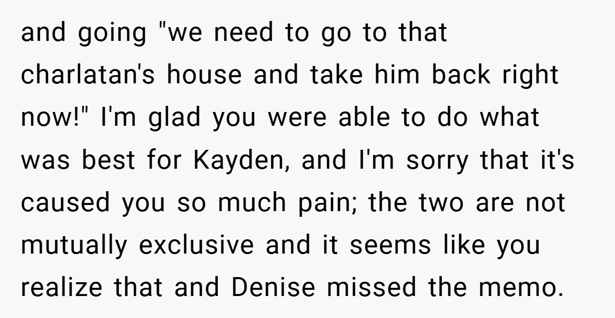 and going "we need to go to that charlatan's house and take him back right now!" I'm glad you were able to do what was best for Kayden, and I'm...