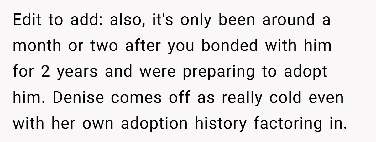 Edit to add: also, it's only been around a month or two after you bonded with him for 2 years and were preparing to adopt him. Denise comes off as...