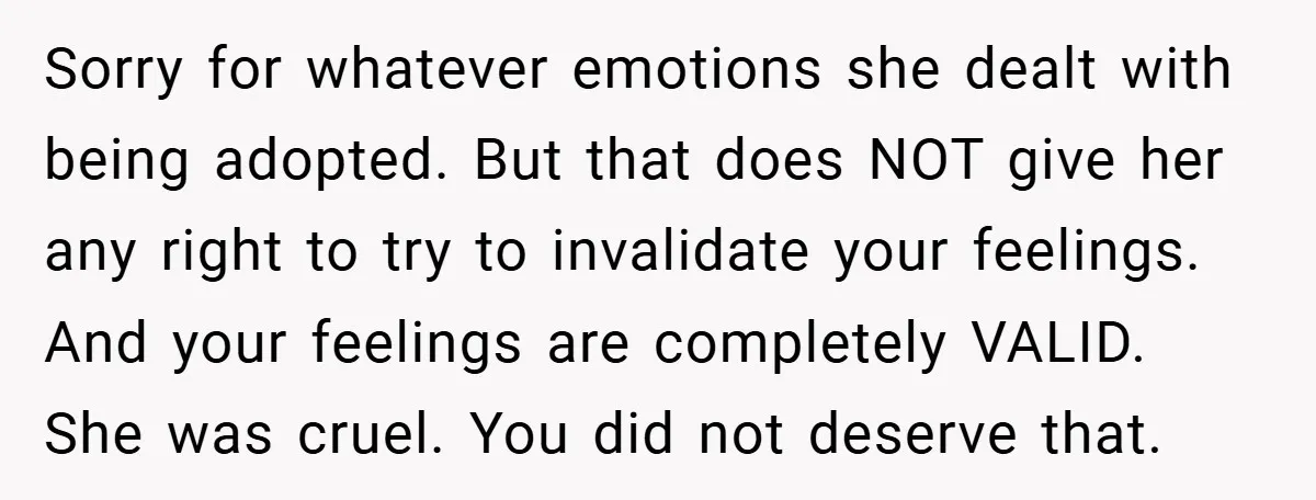 Sorry for whatever emotions she dealt with being adopted. But that does NOT give her any right to try to invalidate your feelings. And your feelings are completely VALID. She...