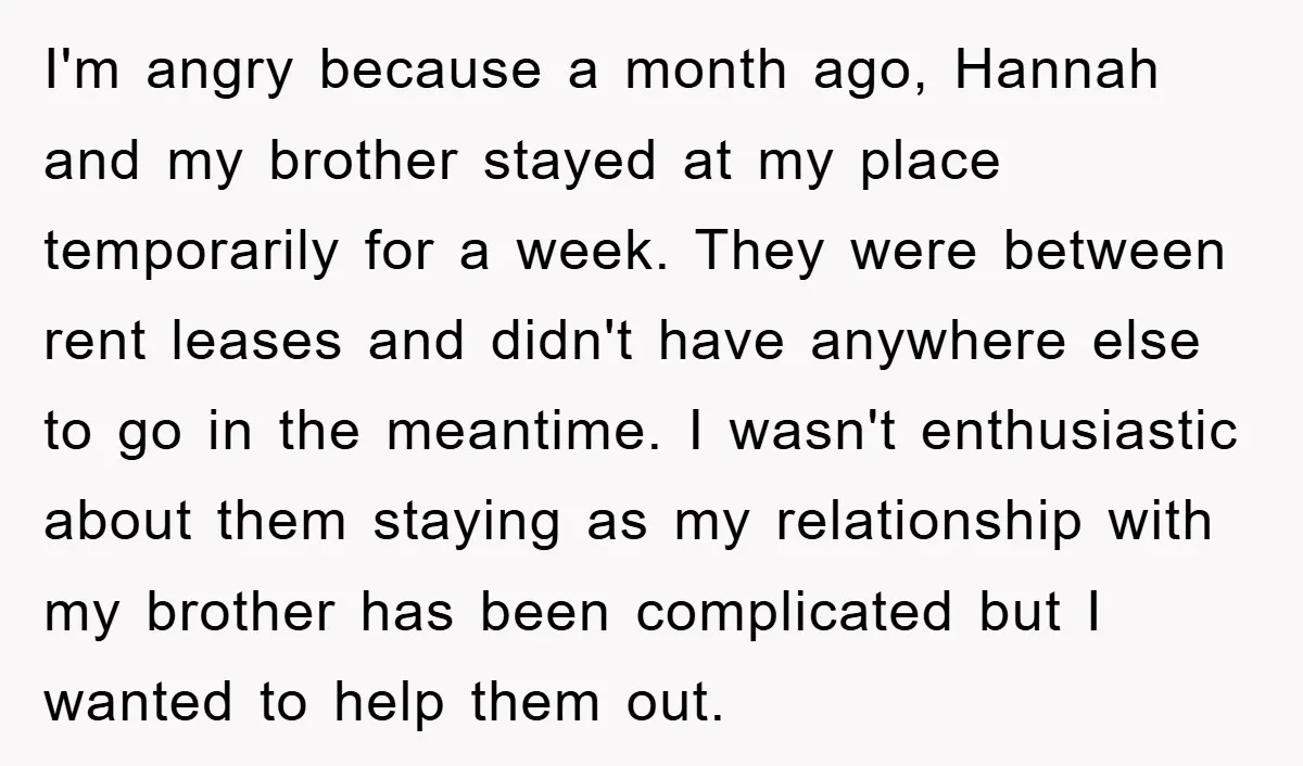 I'm angry because a month ago, Hannah and my brother stayed at my place temporarily for a week. They were between rent leases and didn't have anywhere else to go...