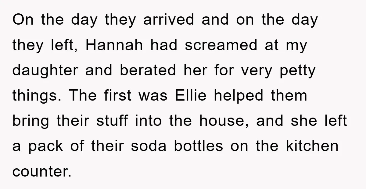 On the day they arrived and on the day they left, Hannah had screamed at my daughter and berated her for very petty things. The first was Ellie helped them...