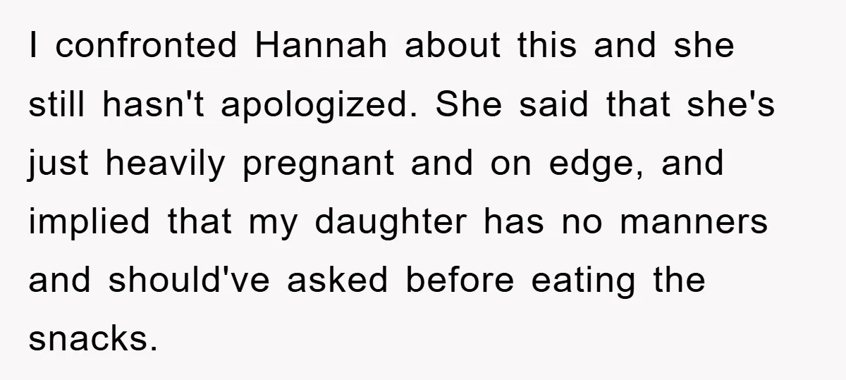 I confronted Hannah about this and she still hasn't apologized. She said that she's just heavily pregnant and on edge, and implied that my daughter has no manners and should've...