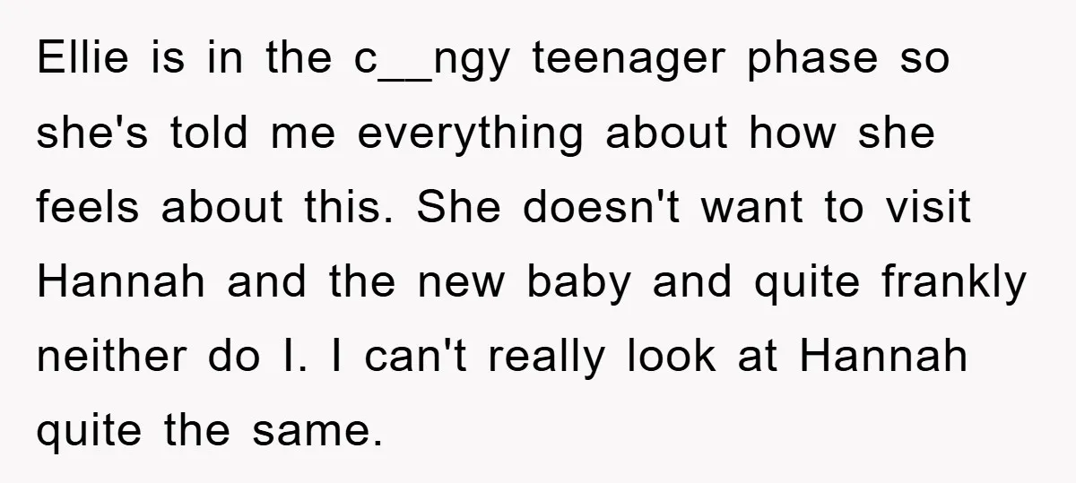 Ellie is in the c__ngy teenager phase so she's told me everything about how she feels about this. She doesn't want to visit Hannah and the new baby and quite...
