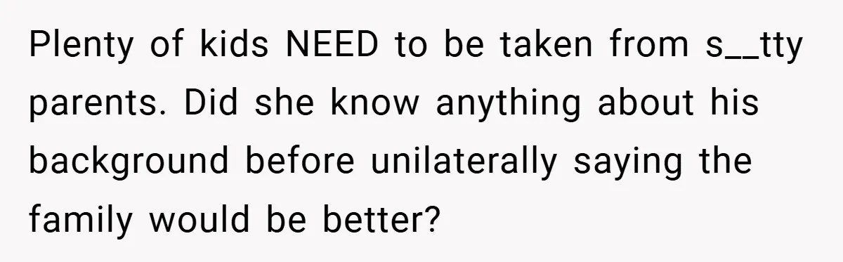 Plenty of kids NEED to be taken from s__tty parents. Did she know anything about his background before unilaterally saying the family would be better?