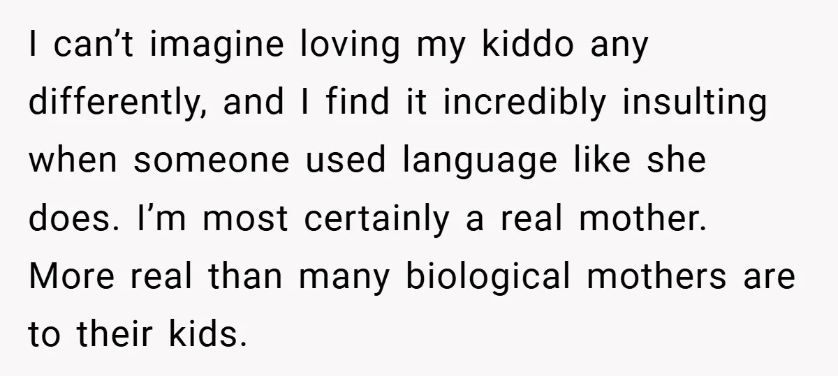 I can’t imagine loving my kiddo any differently, and I find it incredibly insulting when someone used language like she does. I’m most certainly a real mother. More real than...