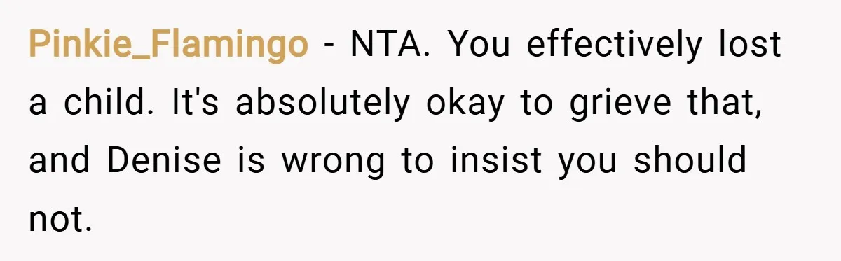 Pinkie_Flamingo − NTA. You effectively lost a child. It's absolutely okay to grieve that, and Denise is wrong to insist you should not.