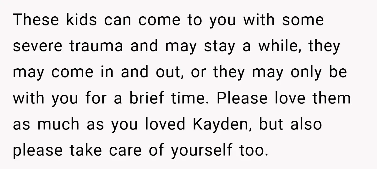 These kids can come to you with some severe trauma and may stay a while, they may come in and out, or they may only be with you for a...