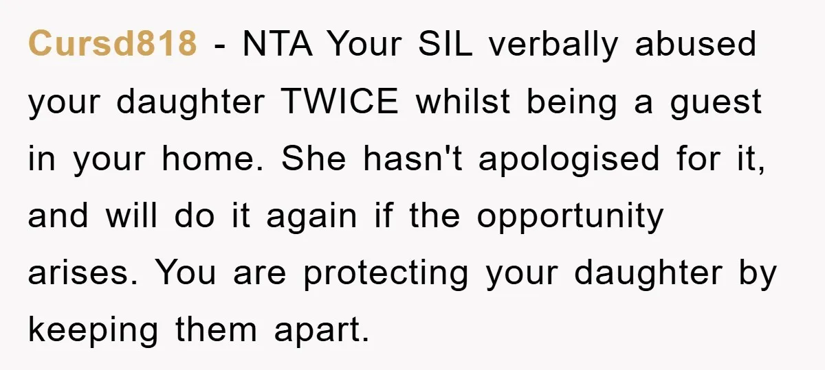 Cursd818 − NTA Your SIL verbally abused your daughter TWICE whilst being a guest in your home. She hasn't apologised for it, and will do it again if the opportunity...