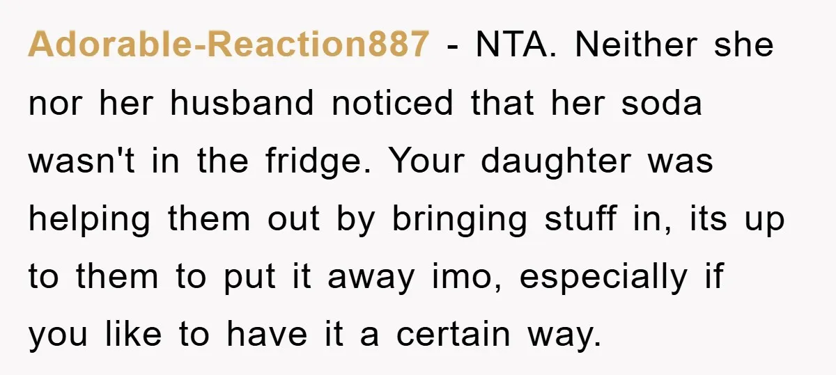 Adorable-Reaction887 − NTA. Neither she nor her husband noticed that her soda wasn't in the fridge. Your daughter was helping them out by bringing stuff in, its up to them...