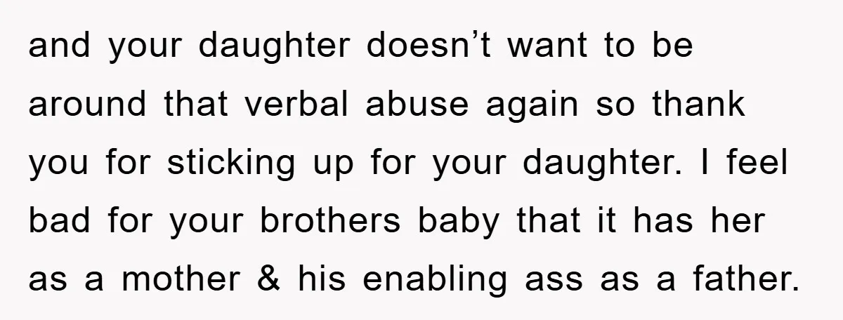 and your daughter doesn’t want to be around that verbal abuse again so thank you for sticking up for your daughter. I feel bad for your brothers baby that it...