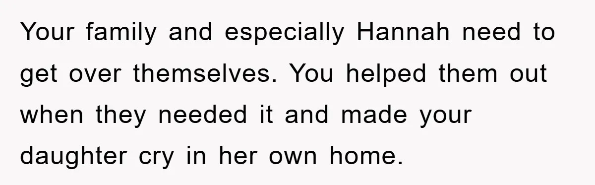 Your family and especially Hannah need to get over themselves. You helped them out when they needed it and made your daughter cry in her own home.