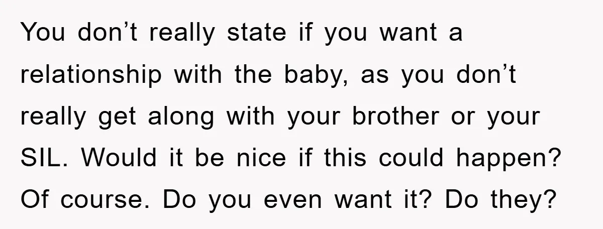 You don’t really state if you want a relationship with the baby, as you don’t really get along with your brother or your SIL. Would it be nice if this...
