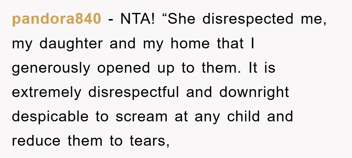 pandora840 − NTA! “She disrespected me, my daughter and my home that I generously opened up to them. It is extremely disrespectful and downright despicable to scream at any child...