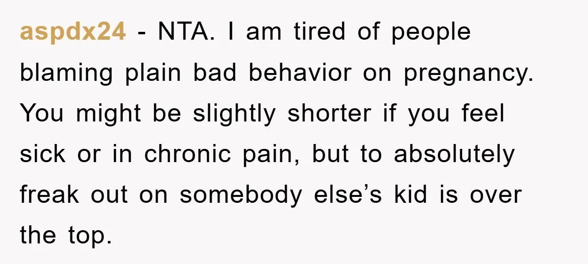 aspdx24 − NTA. I am tired of people blaming plain bad behavior on pregnancy. You might be slightly shorter if you feel sick or in chronic pain, but to absolutely...