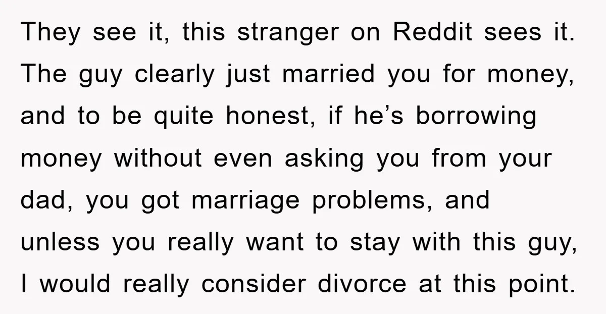 They see it, this stranger on Reddit sees it. The guy clearly just married you for money, and to be quite honest, if he’s borrowing money without even asking you...