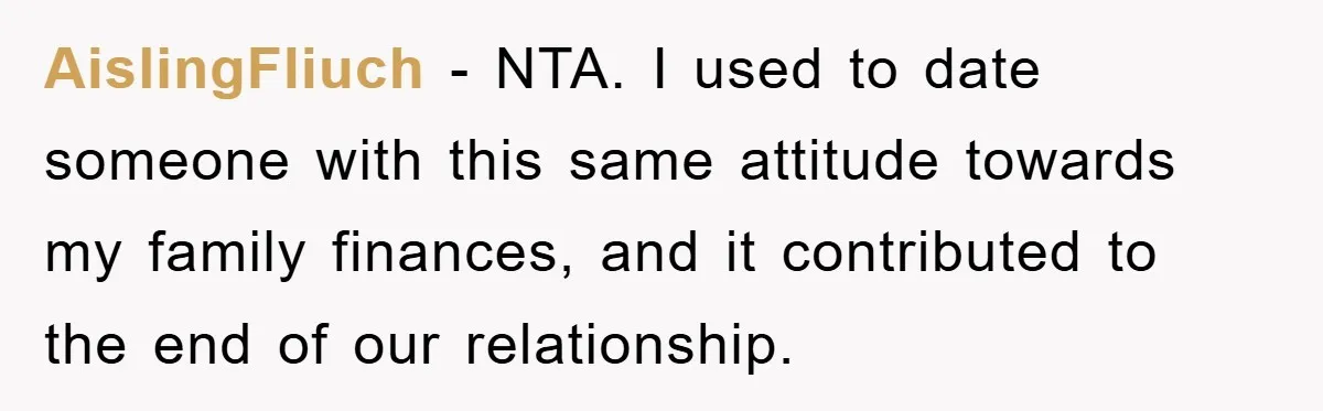 AislingFliuch - NTA. I used to date someone with this same attitude towards my family finances, and it contributed to the end of our relationship.