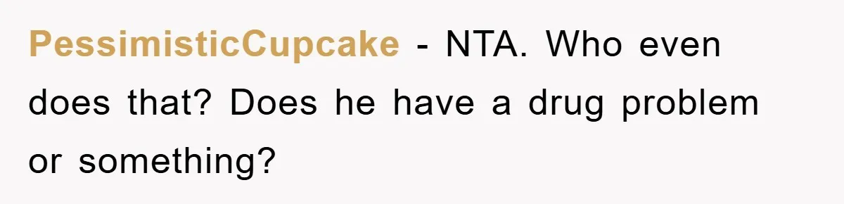 PessimisticCupcake - NTA. Who even does that? Does he have a drug problem or something?