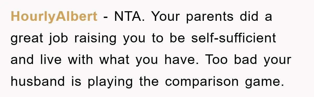 HourlyAlbert - NTA. Your parents did a great job raising you to be self-sufficient and live with what you have. Too bad your husband is playing the comparison game.