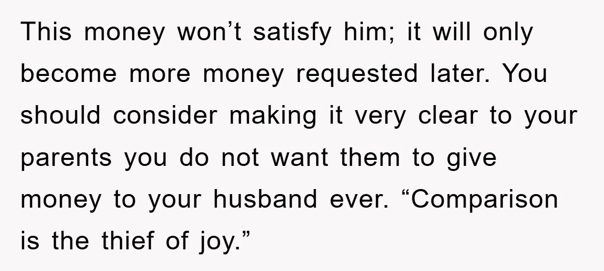 This money won’t satisfy him; it will only become more money requested later. You should consider making it very clear to your parents you do not want them to give...