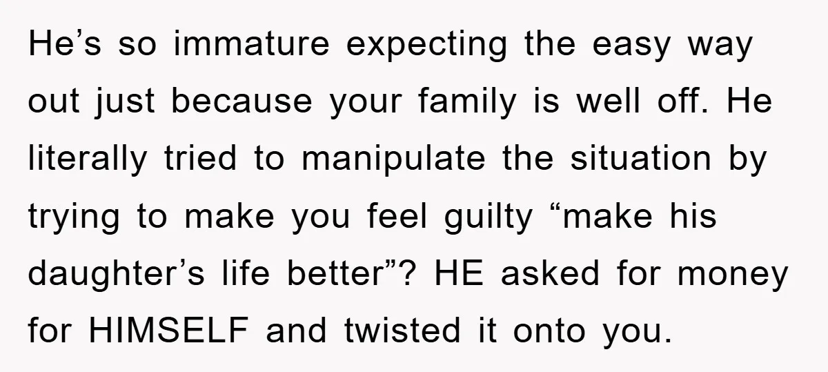 He’s so immature expecting the easy way out just because your family is well off. He literally tried to manipulate the situation by trying to make you feel guilty “make...