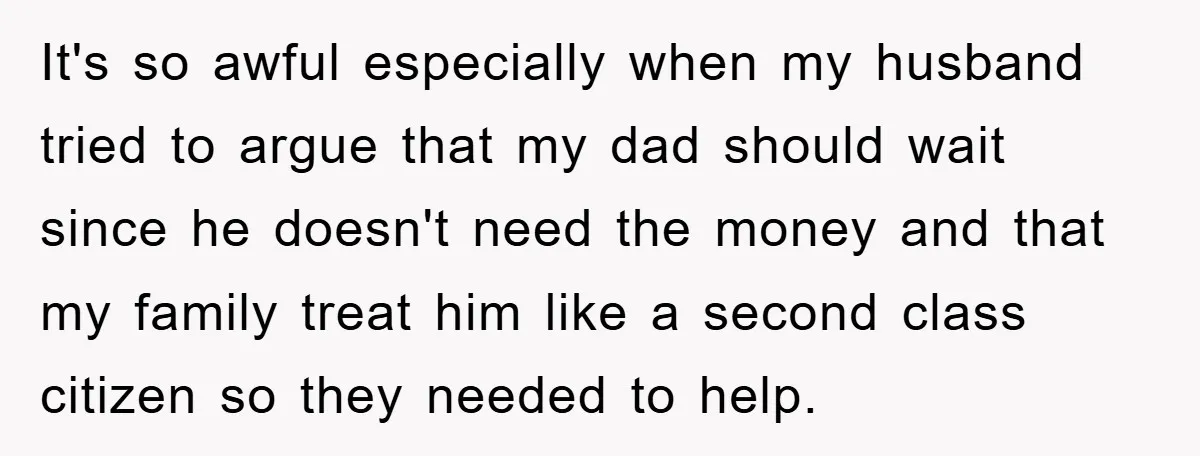 It's so awful especially when my husband tried to argue that my dad should wait since he doesn't need the money and that my family treat him like a second...