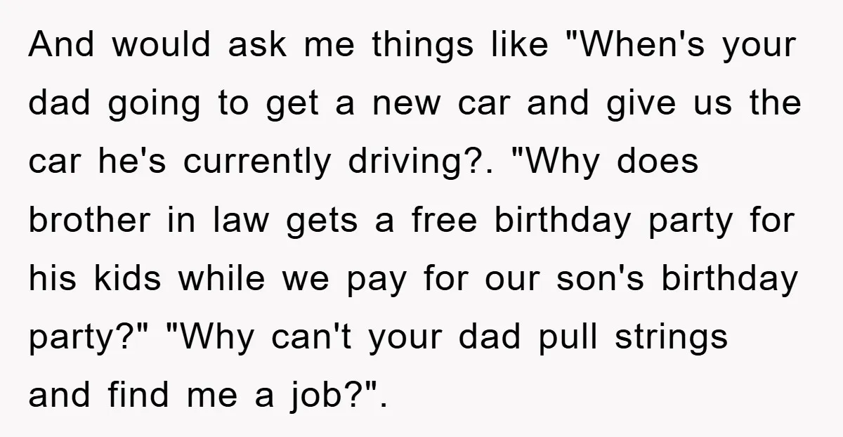 And would ask me things like "When's your dad going to get a new car and give us the car he's currently driving?. "Why does brother in law gets a...