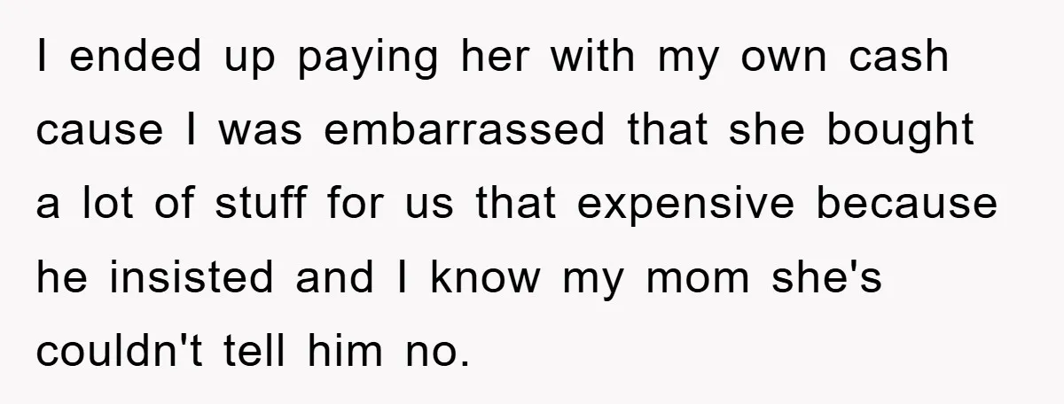 I ended up paying her with my own cash cause I was embarrassed that she bought a lot of stuff for us that expensive because he insisted and I know...