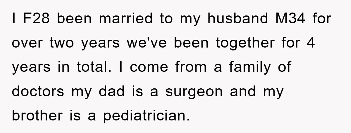 I F28 been married to my husband M34 for over two years we've been together for 4 years in total. I come from a family of doctors my dad is...