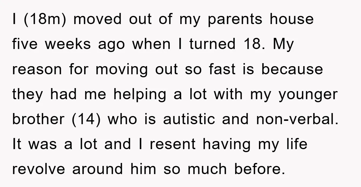 I (18m) moved out of my parents house five weeks ago when I turned 18. My reason for moving out so fast is because they had me helping a lot...