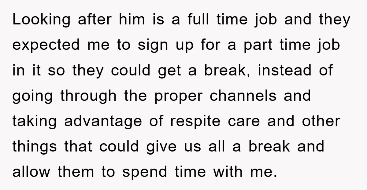 Looking after him is a full time job and they expected me to sign up for a part time job in it so they could get a break, instead of...