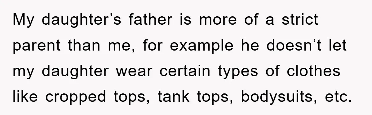 My daughter’s father is more of a strict parent than me, for example he doesn’t let my daughter wear certain types of clothes like cropped tops, tank tops, bodysuits, etc.