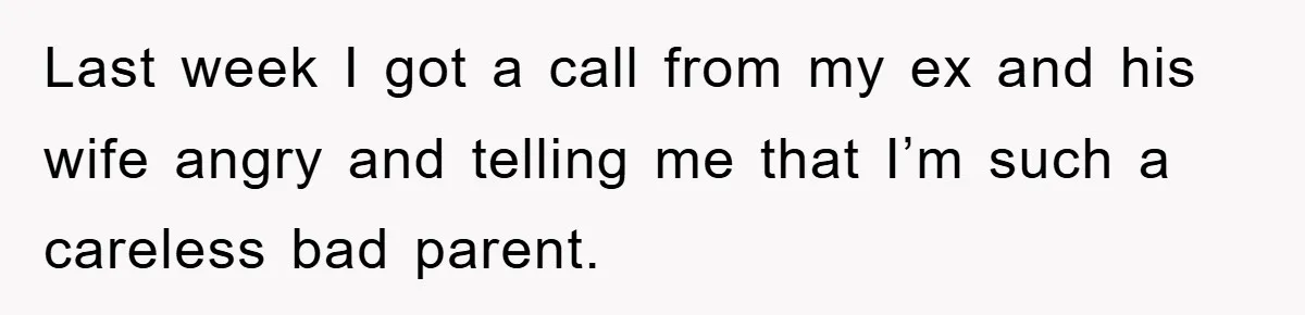 Last week I got a call from my ex and his wife angry and telling me that I’m such a careless bad parent.