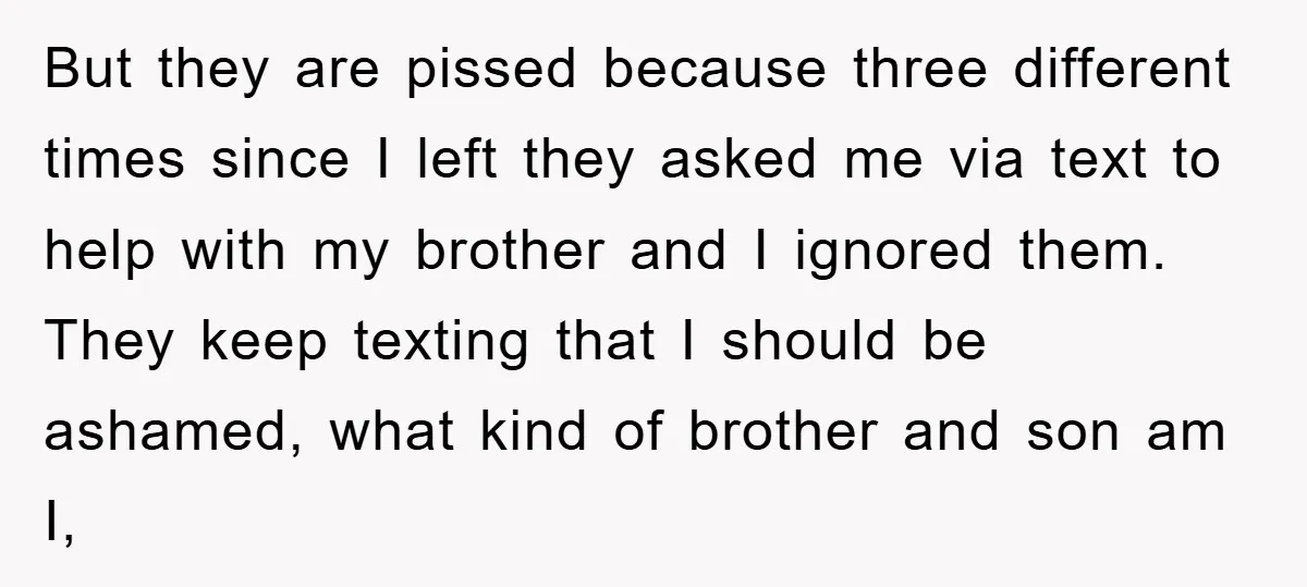 But they are pissed because three different times since I left they asked me via text to help with my brother and I ignored them. They keep texting that I...