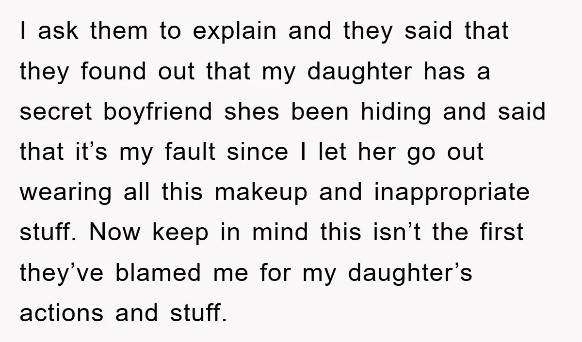 I ask them to explain and they said that they found out that my daughter has a secret boyfriend shes been hiding and said that it’s my fault since I...