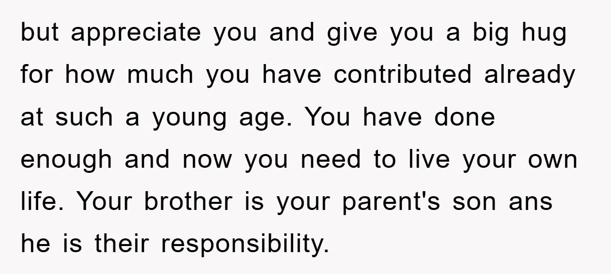 but appreciate you and give you a big hug for how much you have contributed already at such a young age. You have done enough and now you need to...