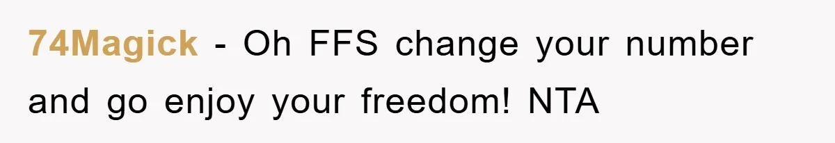 74Magick − Oh FFS change your number and go enjoy your freedom! NTA