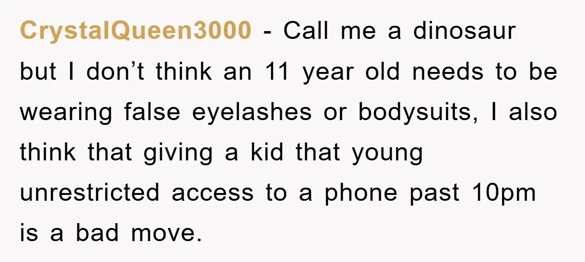 CrystalQueen3000 − Call me a dinosaur but I don’t think an 11 year old needs to be wearing false eyelashes or bodysuits, I also think that giving a kid that...