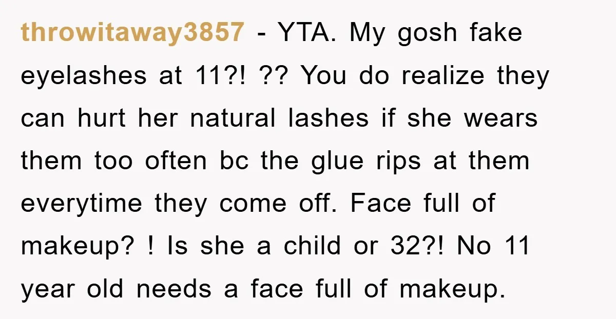 throwitaway3857 − YTA. My gosh fake eyelashes at 11?! ?? You do realize they can hurt her natural lashes if she wears them too often bc the glue rips at...