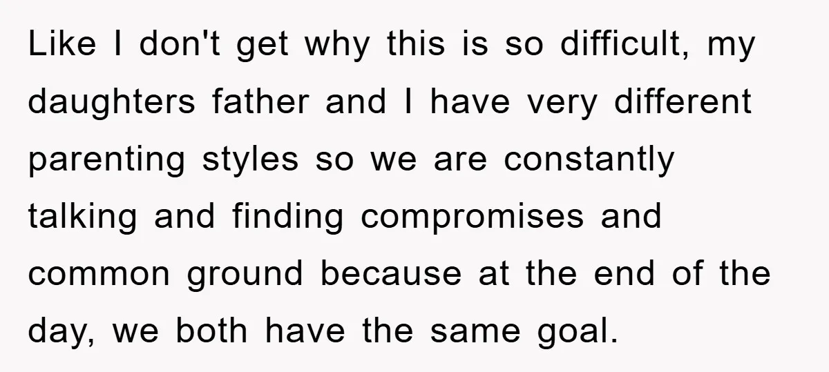 Like I don't get why this is so difficult, my daughters father and I have very different parenting styles so we are constantly talking and finding compromises and common ground...