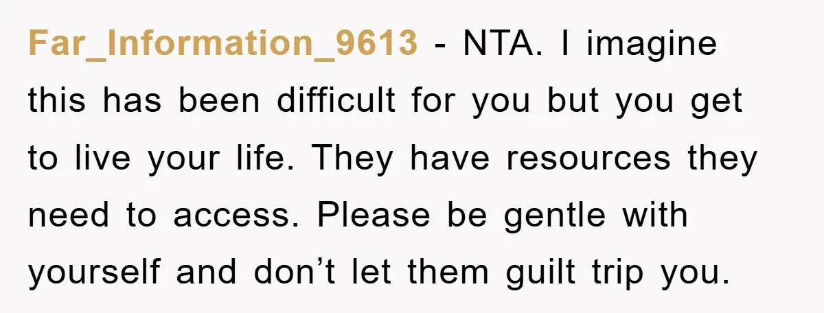 Far_Information_9613 − NTA. I imagine this has been difficult for you but you get to live your life. They have resources they need to access. Please be gentle with yourself...