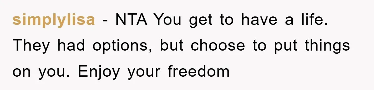 simplylisa − NTA You get to have a life. They had options, but choose to put things on you. Enjoy your freedom