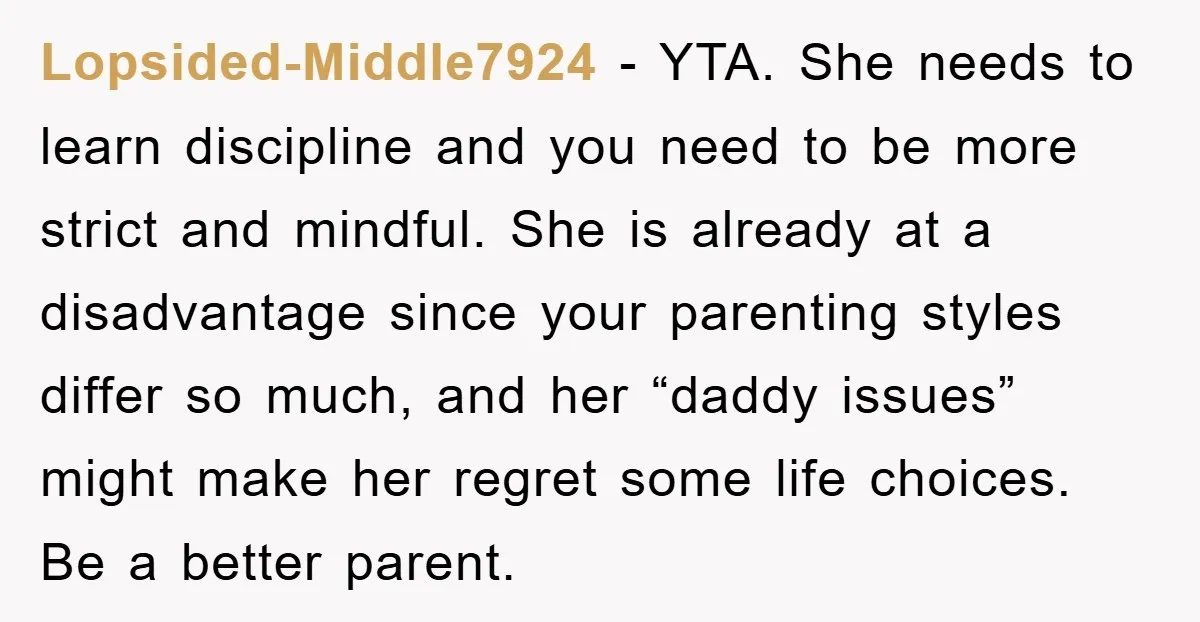 Lopsided-Middle7924 − YTA. She needs to learn discipline and you need to be more strict and mindful. She is already at a disadvantage since your parenting styles differ so much,...